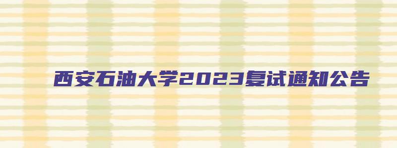 西安石油大学2023复试通知公告