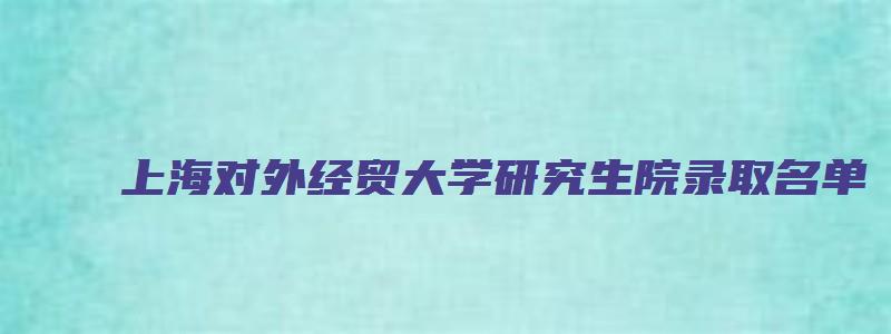 上海对外经贸大学研究生院录取名单