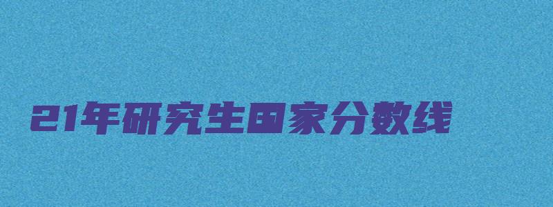 21年研究生国家分数线