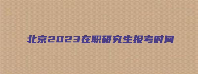 北京2023在职研究生报考时间