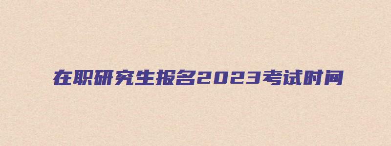 在职研究生报名2023考试时间