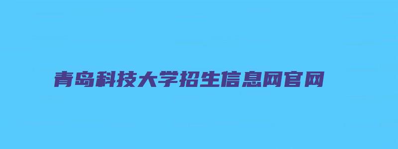 青岛科技大学招生信息网官网