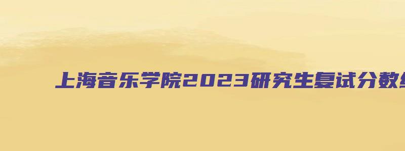 上海音乐学院2023研究生复试分数线