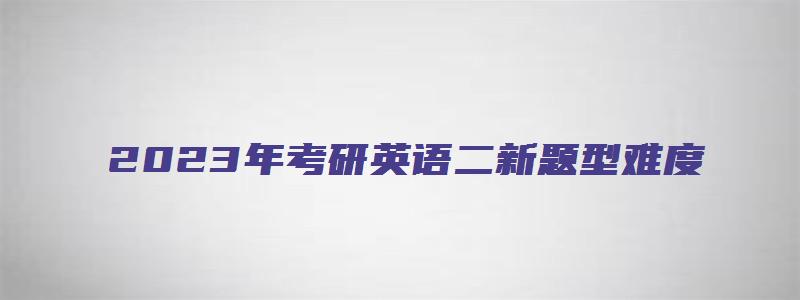 2023年考研英语二新题型难度