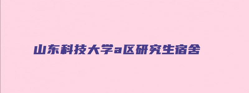 山东科技大学a区研究生宿舍