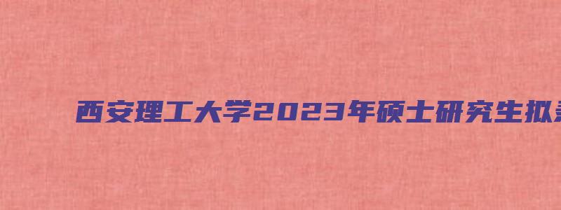 西安理工大学2023年硕士研究生拟录取分数线