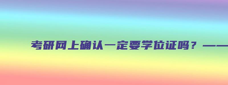 考研网上确认一定要学位证吗？——用户回答解析