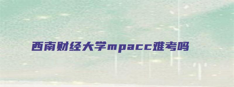 西南财经大学mpacc难考吗