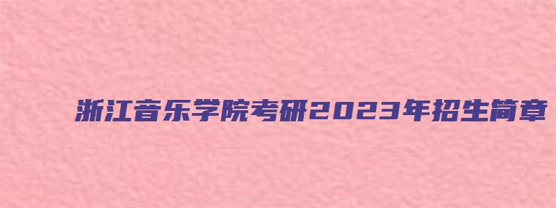 浙江音乐学院考研2023年招生简章