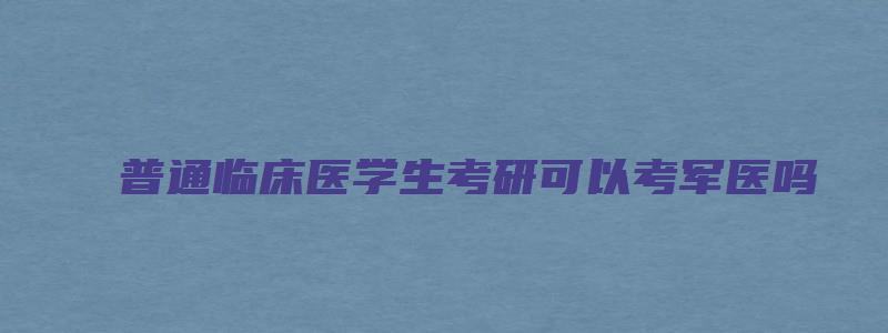 普通临床医学生考研可以考军医吗