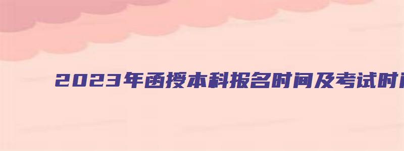 2023年函授本科报名时间及考试时间