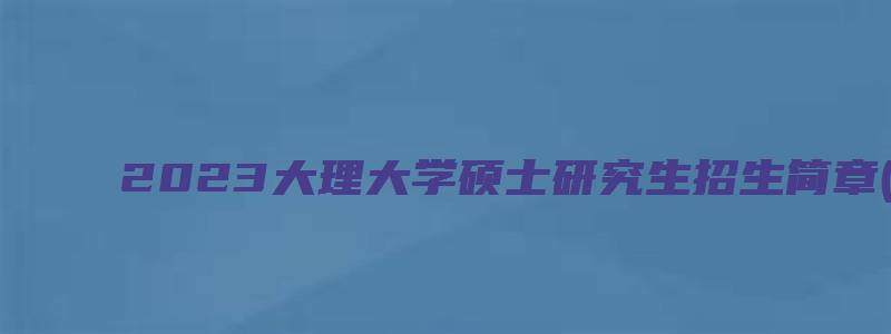 2023大理大学硕士研究生招生简章(各学院)