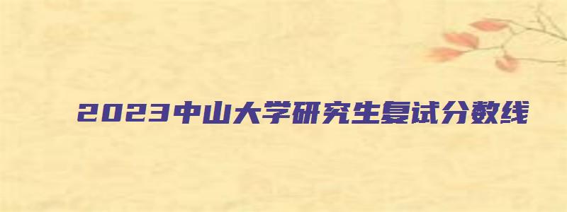 2023中山大学研究生复试分数线