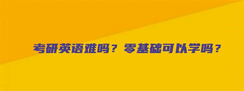 考研英语难吗？零基础可以学吗？