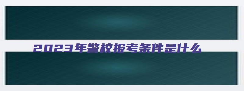 2023年警校报考条件是什么