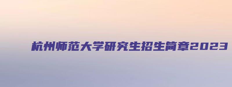 杭州师范大学研究生招生简章2023