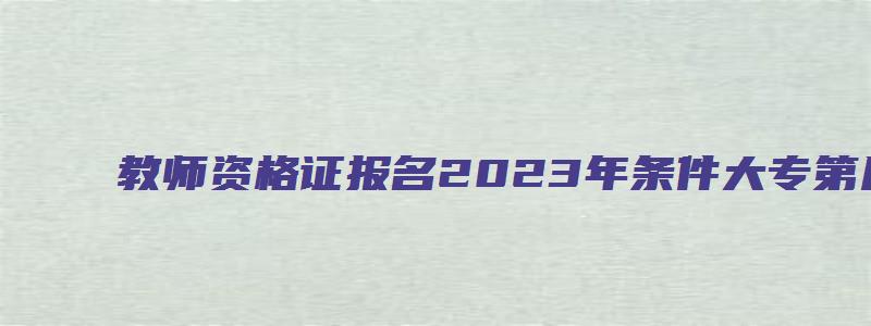 教师资格证报名2023年条件大专第几年可以报