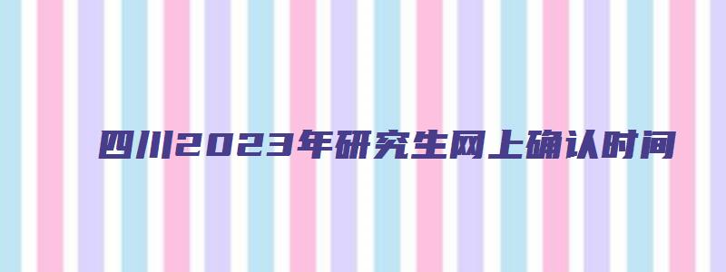 四川2023年研究生网上确认时间