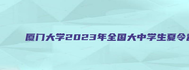 厦门大学2023年全国大中学生夏令营简章汇总