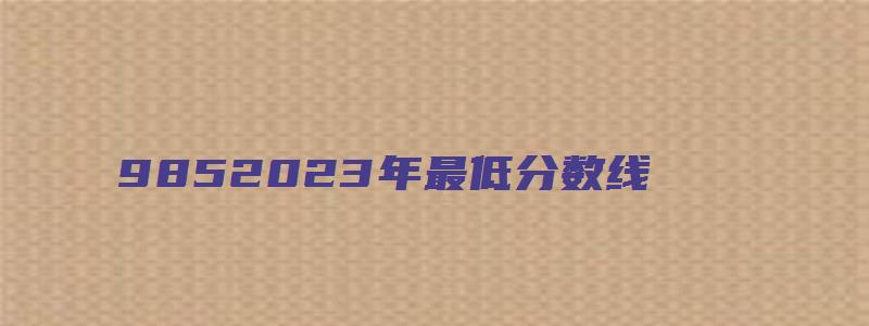 9852023年最低分数线