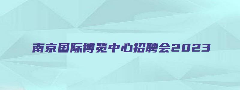 南京国际博览中心招聘会2023