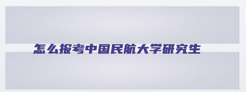 怎么报考中国民航大学研究生