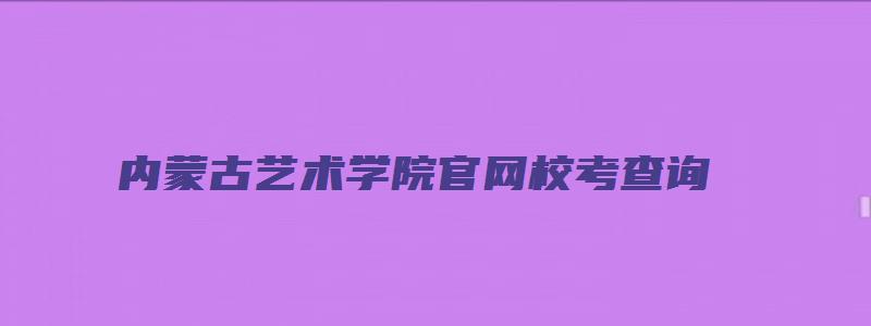 内蒙古艺术学院官网校考查询