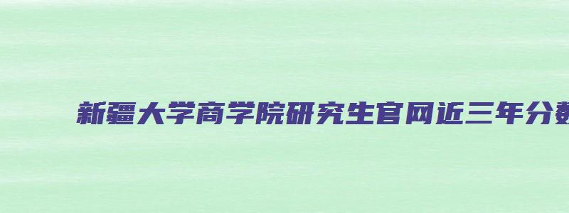 新疆大学商学院研究生官网近三年分数