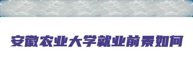 安徽农业大学就业前景如何