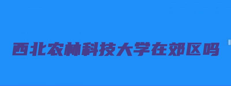 西北农林科技大学在郊区吗