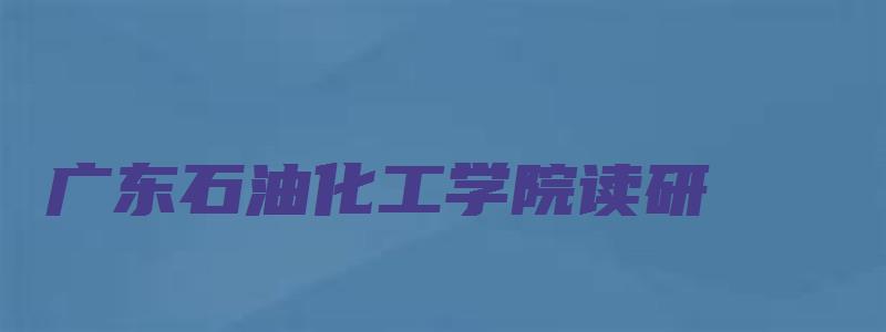 广东石油化工学院读研