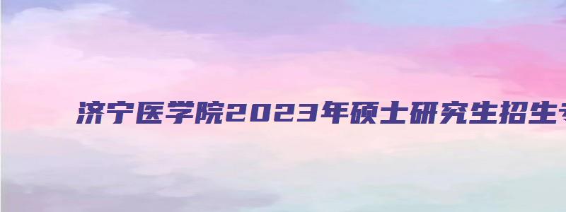 济宁医学院2023年硕士研究生招生专业目录表