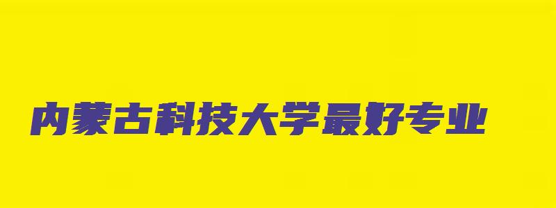 内蒙古科技大学最好专业