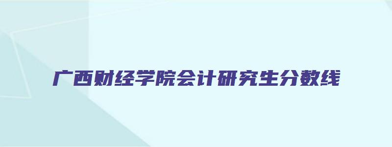 广西财经学院会计研究生分数线