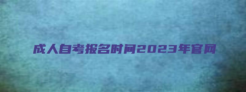 成人自考报名时间2023年官网