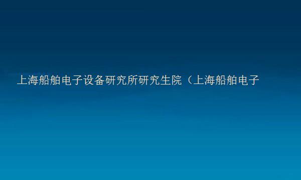 上海船舶电子设备研究所研究生院（上海船舶电子设备研究所研究生院怎么样）