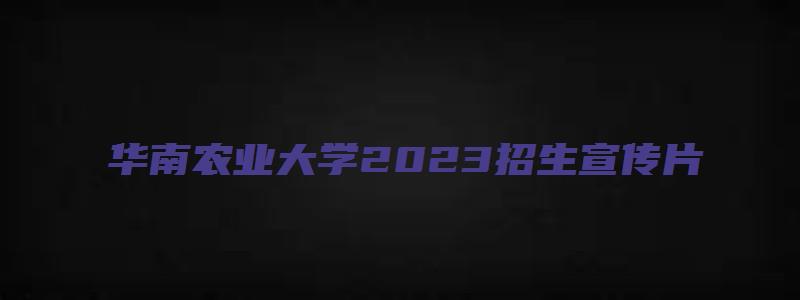 华南农业大学2023招生宣传片