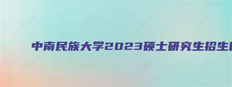 中南民族大学2023硕士研究生招生目录