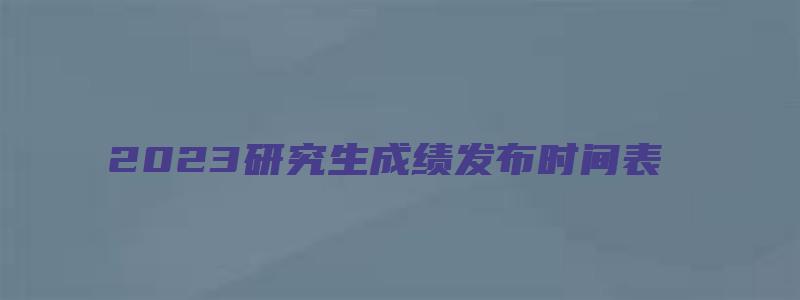 2023研究生成绩发布时间表