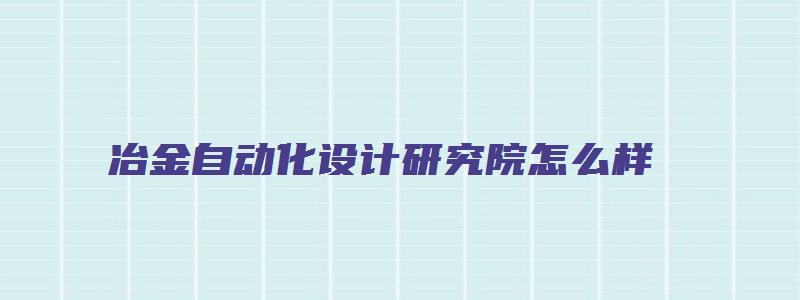 冶金自动化设计研究院怎么样