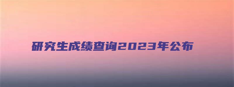 研究生成绩查询2023年公布