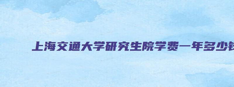 上海交通大学研究生院学费一年多少钱