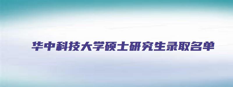 华中科技大学硕士研究生录取名单