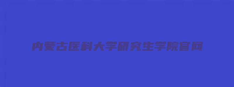 内蒙古医科大学研究生学院官网