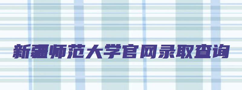 新疆师范大学官网录取查询