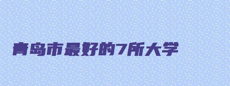 青岛市最好的7所大学