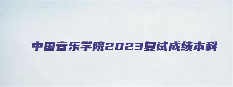 中国音乐学院2023复试成绩本科