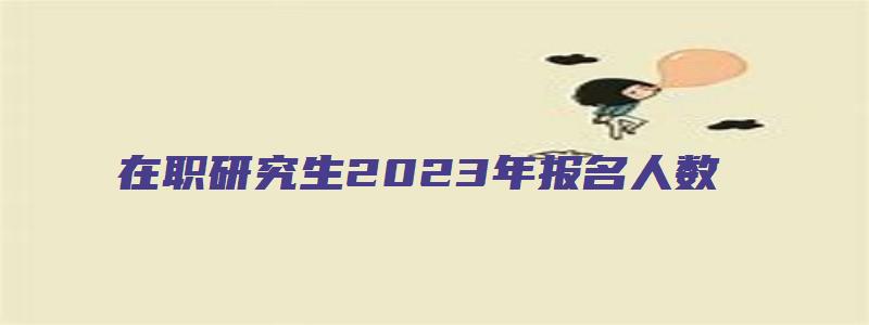 在职研究生2023年报名人数