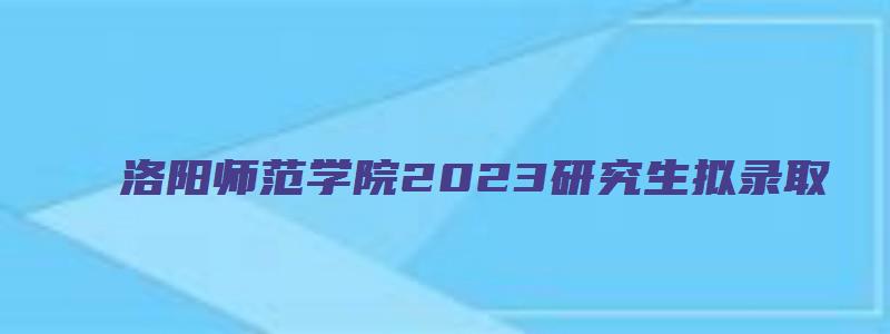 洛阳师范学院2023研究生拟录取