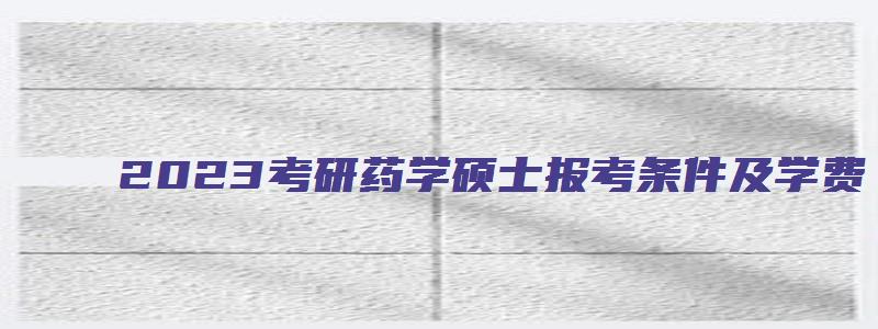 2023考研药学硕士报考条件及学费